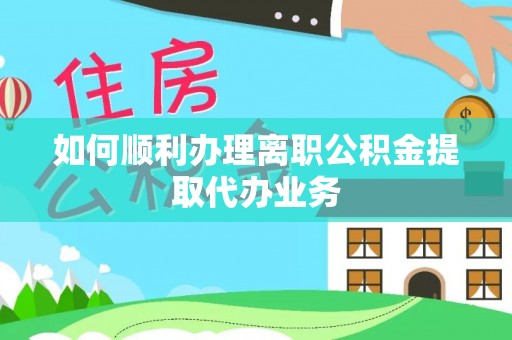 滨湖如何顺利办理离职公积金提取代办业务