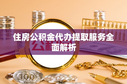 滨湖住房公积金代办提取服务全面解析