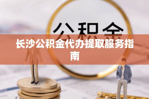 滨湖长沙公积金代办提取服务指南