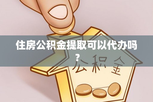 滨湖住房公积金提取可以代办吗？