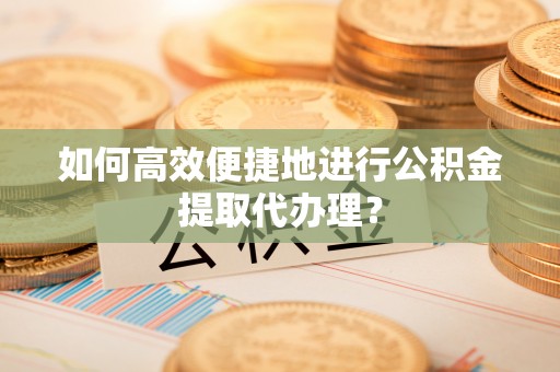 滨湖如何高效便捷地进行公积金提取代办理？
