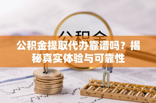 滨湖公积金提取代办靠谱吗？揭秘真实体验与可靠性