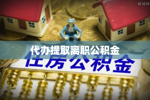 滨湖代办提取离职公积金
