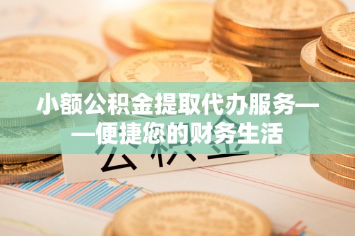 滨湖小额公积金提取代办服务——便捷您的财务生活